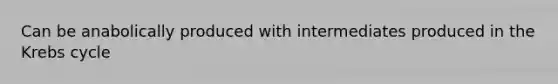 Can be anabolically produced with intermediates produced in the Krebs cycle