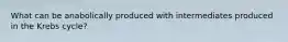 What can be anabolically produced with intermediates produced in the Krebs cycle?