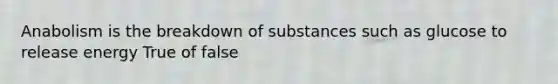 Anabolism is the breakdown of substances such as glucose to release energy True of false