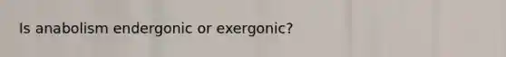 Is anabolism endergonic or exergonic?