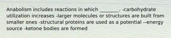 Anabolism includes reactions in which ________. -carbohydrate utilization increases -larger molecules or structures are built from smaller ones -structural proteins are used as a potential --energy source -ketone bodies are formed