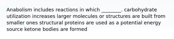 Anabolism includes reactions in which ________. carbohydrate utilization increases larger molecules or structures are built from smaller ones structural proteins are used as a potential energy source ketone bodies are formed