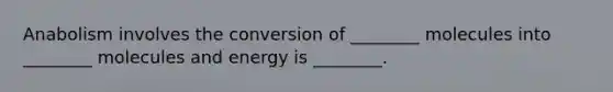 Anabolism involves the conversion of ________ molecules into ________ molecules and energy is ________.