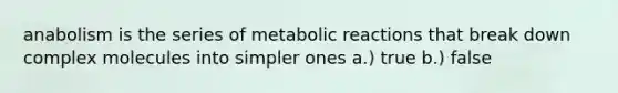 anabolism is the series of metabolic reactions that break down complex molecules into simpler ones a.) true b.) false