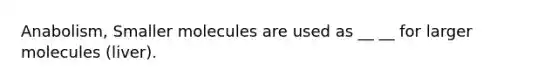 Anabolism, Smaller molecules are used as __ __ for larger molecules (liver).