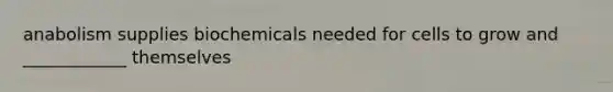 anabolism supplies biochemicals needed for cells to grow and ____________ themselves