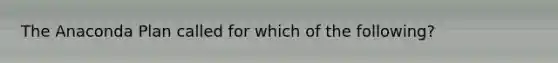 The Anaconda Plan called for which of the following?