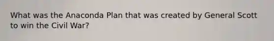 What was the Anaconda Plan that was created by General Scott to win the Civil War?