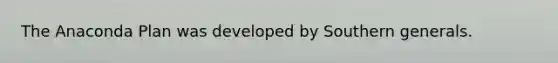 The Anaconda Plan was developed by Southern generals.