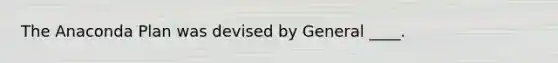 The Anaconda Plan was devised by General ____.