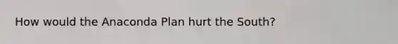 How would the Anaconda Plan hurt the South?
