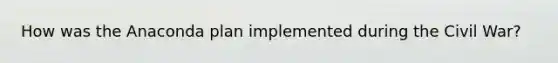 How was the Anaconda plan implemented during the Civil War?