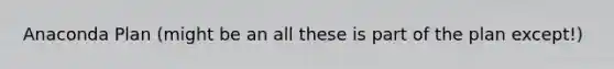 Anaconda Plan (might be an all these is part of the plan except!)