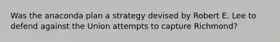 Was the anaconda plan a strategy devised by Robert E. Lee to defend against the Union attempts to capture Richmond?