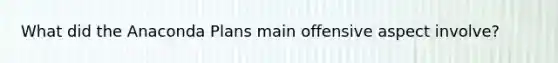 What did the Anaconda Plans main offensive aspect involve?