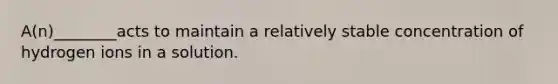 A(n)________acts to maintain a relatively stable concentration of hydrogen ions in a solution.