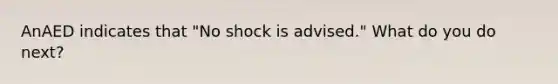 AnAED indicates that "No shock is advised." What do you do next?