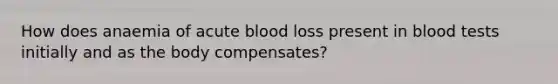 How does anaemia of acute blood loss present in blood tests initially and as the body compensates?