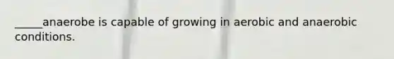 _____anaerobe is capable of growing in aerobic and anaerobic conditions.