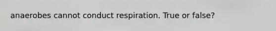 anaerobes cannot conduct respiration. True or false?