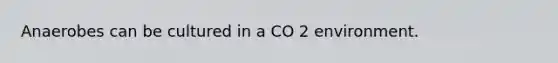 Anaerobes can be cultured in a CO 2 environment.