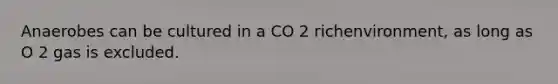 Anaerobes can be cultured in a CO 2 richenvironment, as long as O 2 gas is excluded.