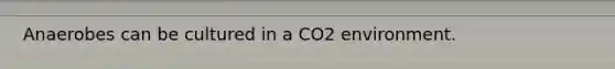 Anaerobes can be cultured in a CO2 environment.