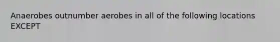 Anaerobes outnumber aerobes in all of the following locations EXCEPT