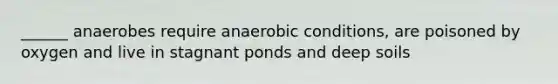 ______ anaerobes require anaerobic conditions, are poisoned by oxygen and live in stagnant ponds and deep soils