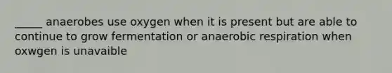 _____ anaerobes use oxygen when it is present but are able to continue to grow fermentation or anaerobic respiration when oxwgen is unavaible