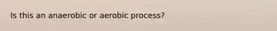 Is this an anaerobic or aerobic process?