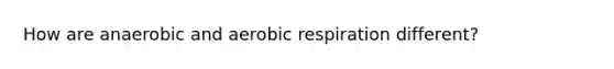 How are anaerobic and aerobic respiration different?