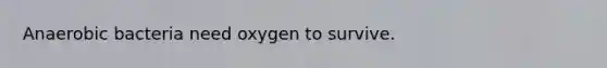 Anaerobic bacteria need oxygen to survive.