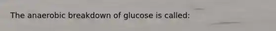 The anaerobic breakdown of glucose is called: