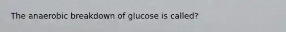 The anaerobic breakdown of glucose is called?