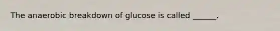 The anaerobic breakdown of glucose is called ______.