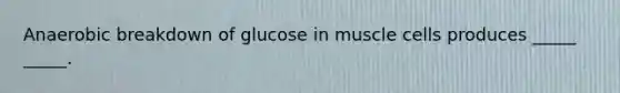 Anaerobic breakdown of glucose in muscle cells produces _____ _____.