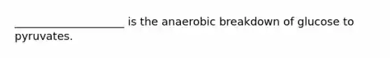 ____________________ is the anaerobic breakdown of glucose to pyruvates.