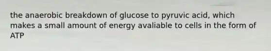 the anaerobic breakdown of glucose to pyruvic acid, which makes a small amount of energy avaliable to cells in the form of ATP