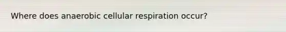 Where does anaerobic cellular respiration occur?