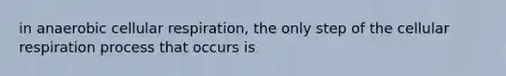 in anaerobic cellular respiration, the only step of the cellular respiration process that occurs is