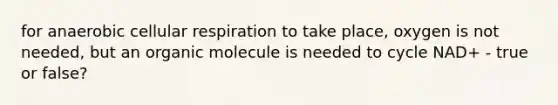 for anaerobic <a href='https://www.questionai.com/knowledge/k1IqNYBAJw-cellular-respiration' class='anchor-knowledge'>cellular respiration</a> to take place, oxygen is not needed, but an organic molecule is needed to cycle NAD+ - true or false?