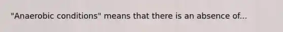 "Anaerobic conditions" means that there is an absence of...