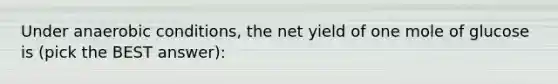 Under anaerobic conditions, the net yield of one mole of glucose is (pick the BEST answer):