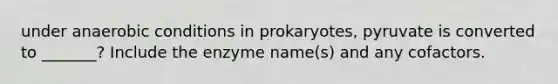 under anaerobic conditions in prokaryotes, pyruvate is converted to _______? Include the enzyme name(s) and any cofactors.