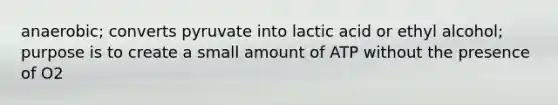 anaerobic; converts pyruvate into lactic acid or ethyl alcohol; purpose is to create a small amount of ATP without the presence of O2