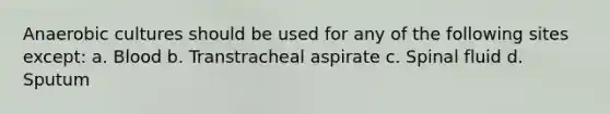 Anaerobic cultures should be used for any of the following sites except: a. Blood b. Transtracheal aspirate c. Spinal fluid d. Sputum