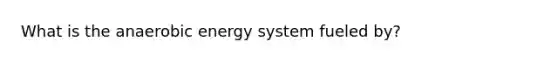 What is the anaerobic energy system fueled by?