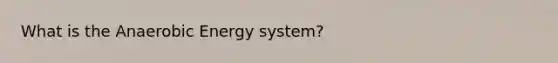 What is the Anaerobic Energy system?