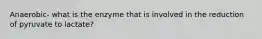 Anaerobic- what is the enzyme that is involved in the reduction of pyruvate to lactate?
